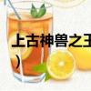 上古神獸之王是誰上映的（上古神獸之王是誰）