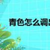 青色怎么調出來 顏料（青色怎么調出來）