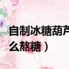 自制冰糖葫蘆怎么熬糖視頻（自制冰糖葫蘆怎么熬糖）
