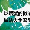 炒螃蟹的做法大全家常的做法大全（炒螃蟹的做法大全家常）