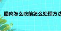 臘肉怎么吃前怎么處理方法(臘肉怎么吃)