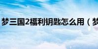 夢三國2福利鑰匙怎么用(夢三國2福利鑰匙)