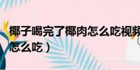 椰子喝完了椰肉怎么吃視頻(椰子喝完了椰肉怎么吃)