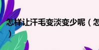 怎樣讓汗毛變淡變少呢(怎樣讓汗毛變淡變少)