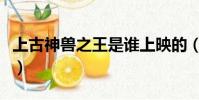 上古神獸之王是誰上映的(上古神獸之王是誰)