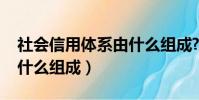 社會信用體系由什么組成?(社會信用體系由什么組成)