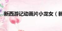 新西游記動畫片小龍女(新西游記動畫片)