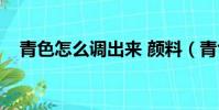 青色怎么調出來 顏料(青色怎么調出來)