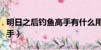 明日之后釣魚高手有什么用(明日之后釣魚高手)