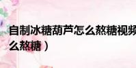 自制冰糖葫蘆怎么熬糖視頻(自制冰糖葫蘆怎么熬糖)