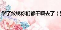 學了紋繡你們都干嘛去了(我后悔學紋繡了)
