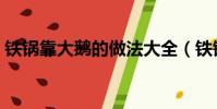 鐵鍋靠大鵝的做法大全(鐵鍋靠大鵝的做法)
