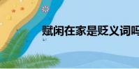 賦閑在家是貶義詞嗎(賦閑)