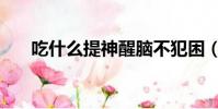吃什么提神醒腦不犯困(吃什么提神)