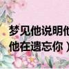 夢見他說明他在遺忘你是真的嗎（夢見他說明他在遺忘你）