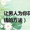 讓男人為你花錢的方法有哪些（讓男人為你花錢的方法）