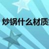 炒鍋什么材質好對身體好（炒鍋什么材質好）