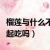 榴蓮與什么不可以一起吃（榴蓮和香蕉可以一起吃嗎）