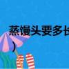 蒸饅頭要多長時間最好吃（蒸饅頭要多長時間）