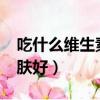 吃什么維生素對皮膚好?（吃什么維生素對皮膚好）