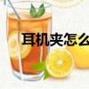 耳機夾怎么用?（耳機夾子怎么用圖解）