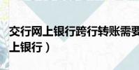 交行網上銀行跨行轉賬需要手續費嗎(交行網上銀行)