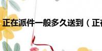 正在派件一般多久送到(正在派件要等多久)