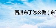 西瓜布丁怎么做(布丁怎么做)