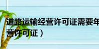 道路運輸經營許可證需要年審嗎(道路運輸經營許可證)