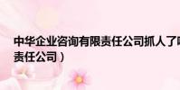 中華企業咨詢有限責任公司抓人了嗎?(中華企業咨詢有限責任公司)