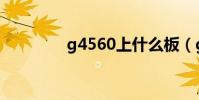 g4560上什么板(g4560)
