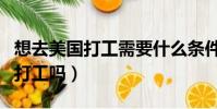 想去美國打工需要什么條件(普通人能去美國打工嗎)