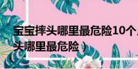 寶寶摔頭哪里最危險10個月寶貝兒(寶寶摔頭哪里最危險)
