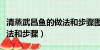 清蒸武昌魚的做法和步驟圖(清蒸武昌魚的做法和步驟)