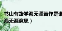 書山有路學海無涯苦作是誰寫的(書山有路學海無涯意思)