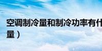 空調制冷量和制冷功率有什么區別(空調制冷量)