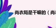 尚衣局是干嘛的(尚衣監內衣)