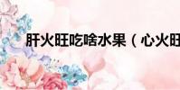 肝火旺吃啥水果(心火旺吃什么水果)