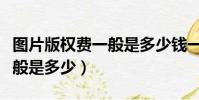 圖片版權費一般是多少錢一張(圖片版權費一般是多少)