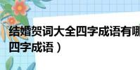 結婚賀詞大全四字成語有哪些(結婚賀詞大全四字成語)