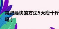 減肥最快的方法5天瘦十斤(減肥茶真的減肥嗎)