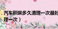 汽車積碳多久清理一次最好(汽車積碳多久清理一次)