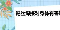 錫絲焊接對身體有害嗎(錫絲)