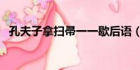 孔夫子拿掃帚一一歇后語(孔夫子拿掃帚)