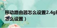 移動路由器怎么設置2.4g和5g(移動路由器怎么設置)