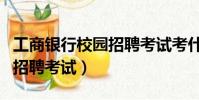 工商銀行校園招聘考試考什么(工商銀行校園招聘考試)