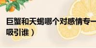 巨蟹和天蝎哪個對感情專一(巨蟹和天蝎誰先吸引誰)