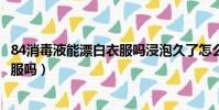 84消毒液能漂白衣服嗎浸泡久了怎么辦(84消毒液能漂白衣服嗎)