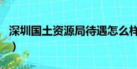 深圳國土資源局待遇怎么樣(深圳國土資源局)