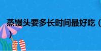 蒸饅頭要多長時間最好吃(蒸饅頭要多長時間)